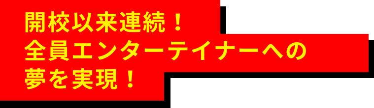 開校以来連続!全員エンターテイナーへの夢を実現!