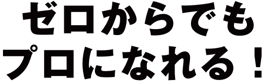 ゼロからでもプロになれる!