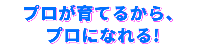 プロが育てるから、プロになれる!