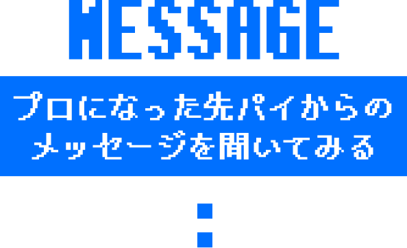 MESSAGE プロになった先パイからのメッセージを聞いてみる